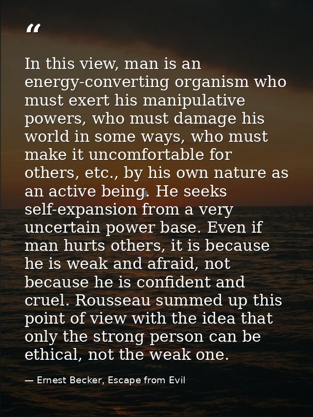 In this view, man is an energy-converting organism who must exert his manipulative powers, who must damage his world in  — Ernest Becker, Escape from Evil