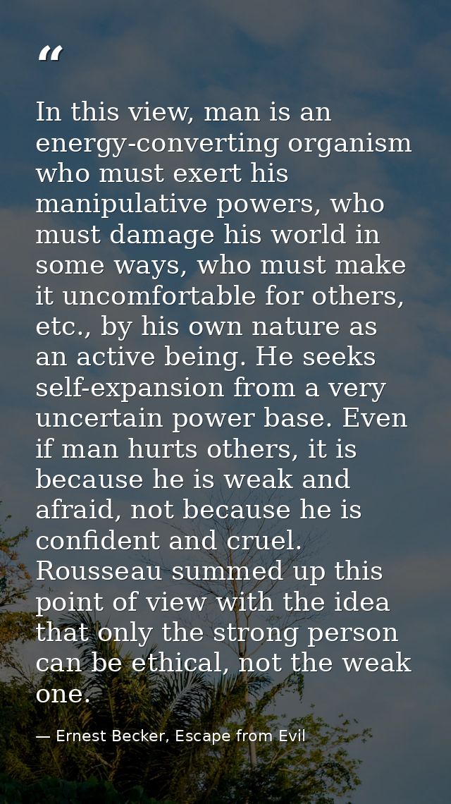 In this view, man is an energy-converting organism who must exert his manipulative powers, who must damage his world in  — Ernest Becker, Escape from Evil