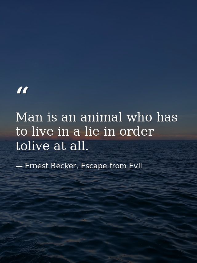 Man is an animal who has to live in a lie in order tolive at all. — Ernest Becker, Escape from Evil