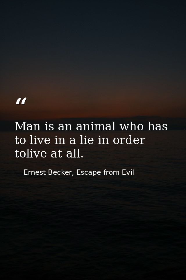 Man is an animal who has to live in a lie in order tolive at all. — Ernest Becker, Escape from Evil
