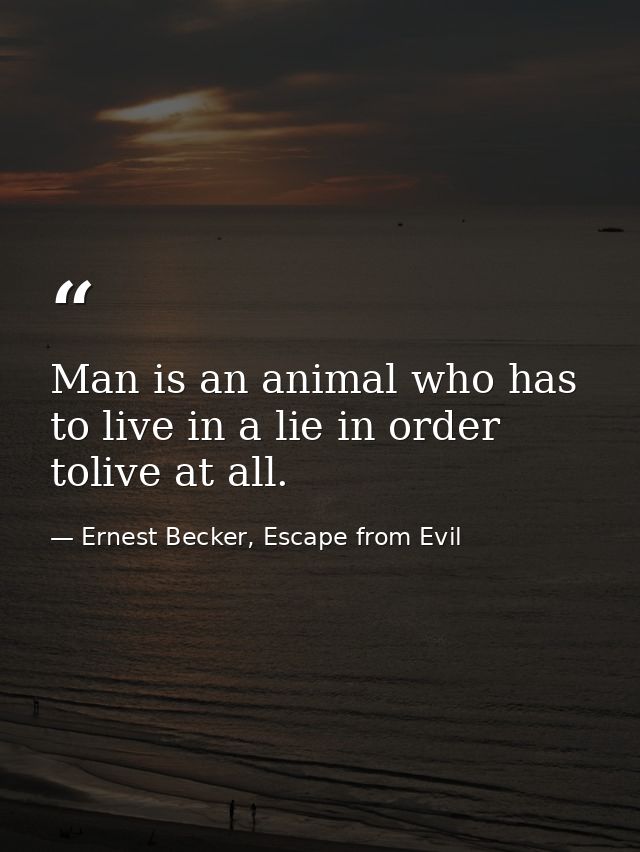 Man is an animal who has to live in a lie in order tolive at all. — Ernest Becker, Escape from Evil