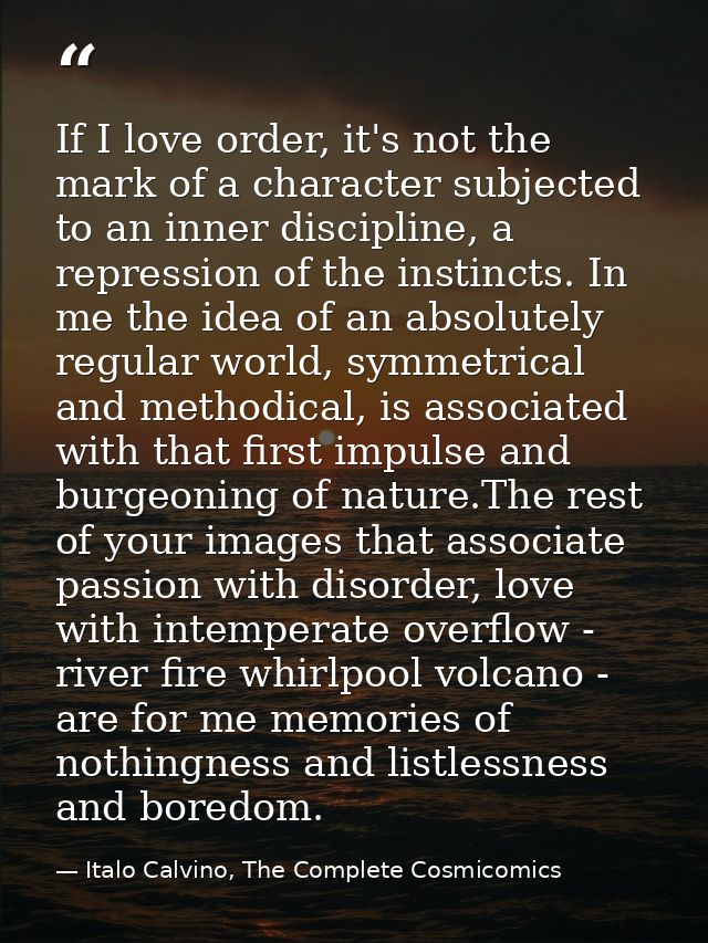 If I love order, it's not the mark of a character subjected to an inner discipline, a repression of the instincts. In me — Italo Calvino, The Complete Cosmicomics