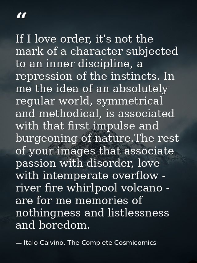 If I love order, it's not the mark of a character subjected to an inner discipline, a repression of the instincts. In me — Italo Calvino, The Complete Cosmicomics