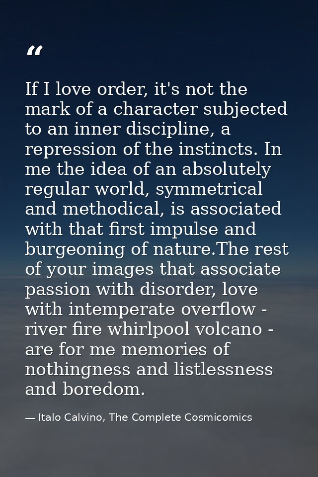 If I love order, it's not the mark of a character subjected to an inner discipline, a repression of the instincts. In me — Italo Calvino, The Complete Cosmicomics