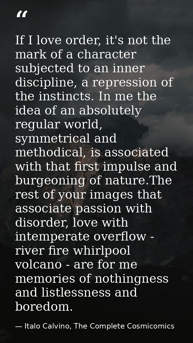 If I love order, it's not the mark of a character subjected to an inner discipline, a repression of the instincts. In me — Italo Calvino, The Complete Cosmicomics