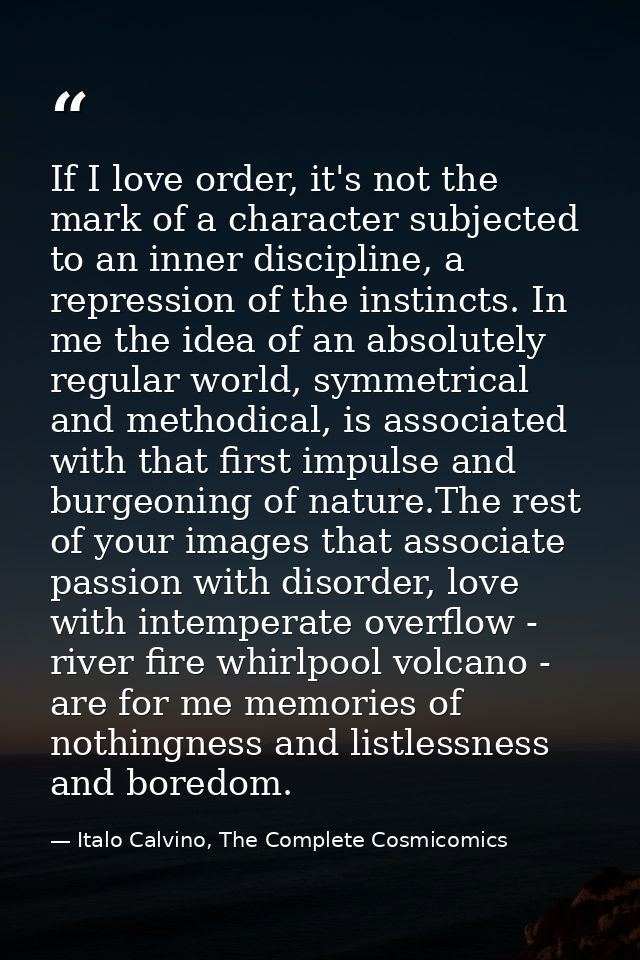 If I love order, it's not the mark of a character subjected to an inner discipline, a repression of the instincts. In me — Italo Calvino, The Complete Cosmicomics