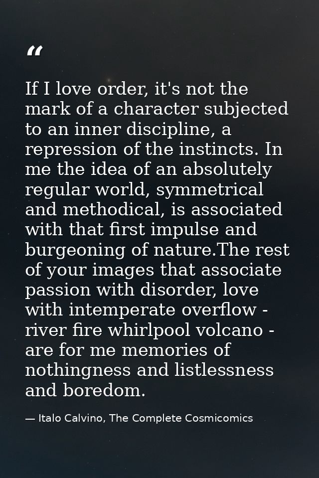 If I love order, it's not the mark of a character subjected to an inner discipline, a repression of the instincts. In me — Italo Calvino, The Complete Cosmicomics