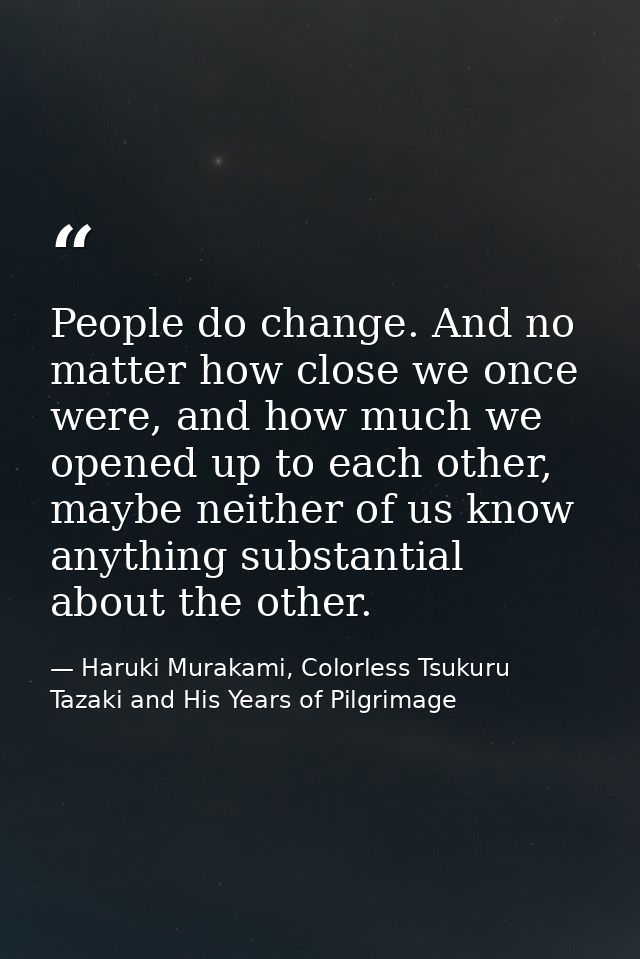 People do change. And no matter how close we once were, and how much we opened up to each other, maybe neither of us kno — Haruki Murakami, Colorless Tsukuru Tazaki and His Years of Pilgrimage
