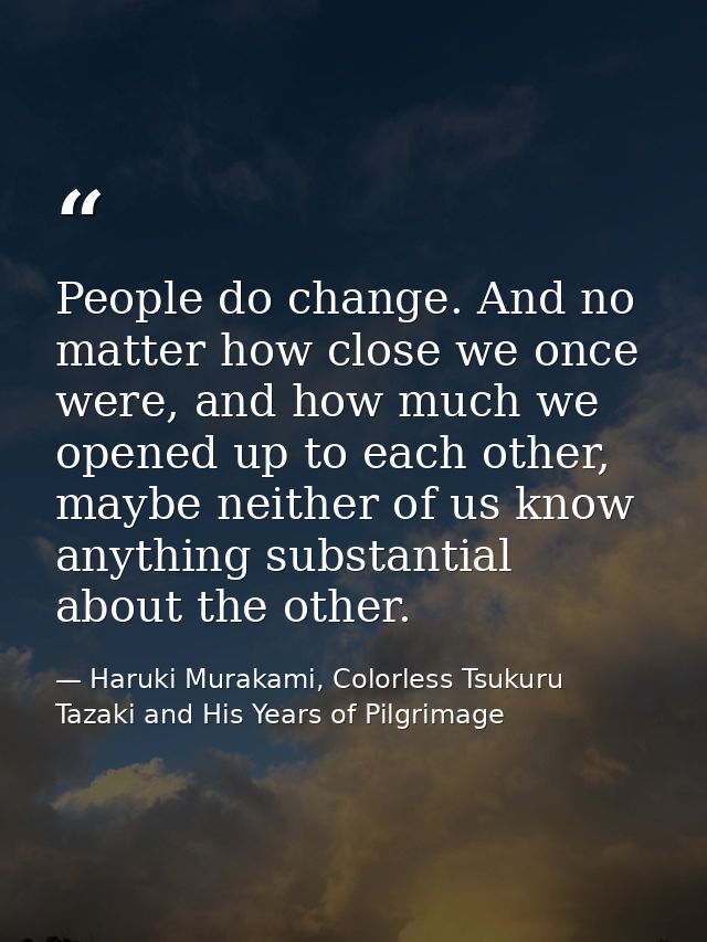 People do change. And no matter how close we once were, and how much we opened up to each other, maybe neither of us kno — Haruki Murakami, Colorless Tsukuru Tazaki and His Years of Pilgrimage