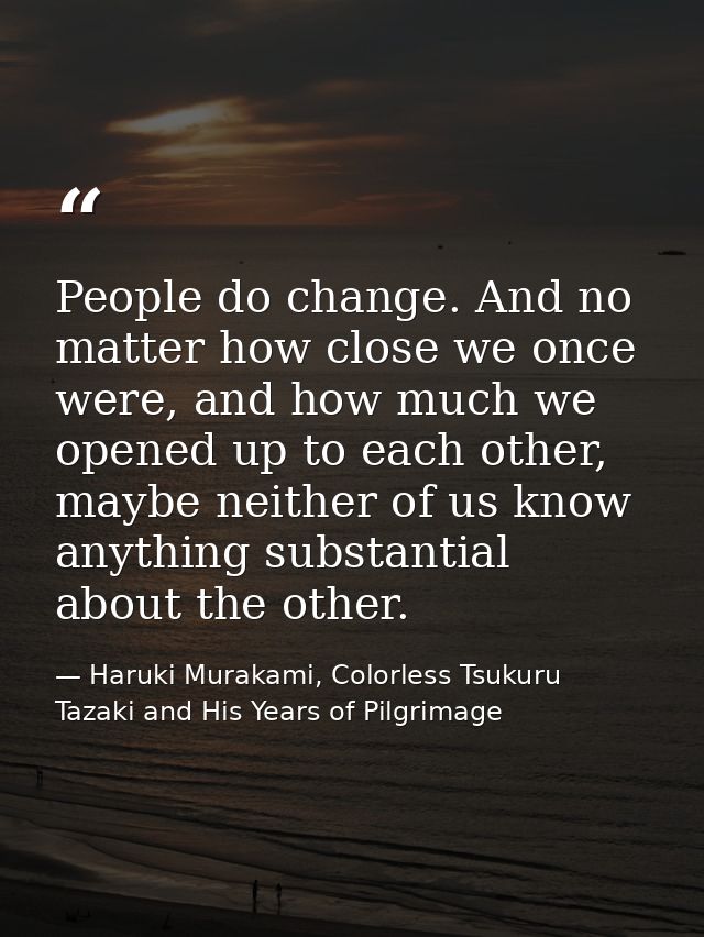 People do change. And no matter how close we once were, and how much we opened up to each other, maybe neither of us kno — Haruki Murakami, Colorless Tsukuru Tazaki and His Years of Pilgrimage