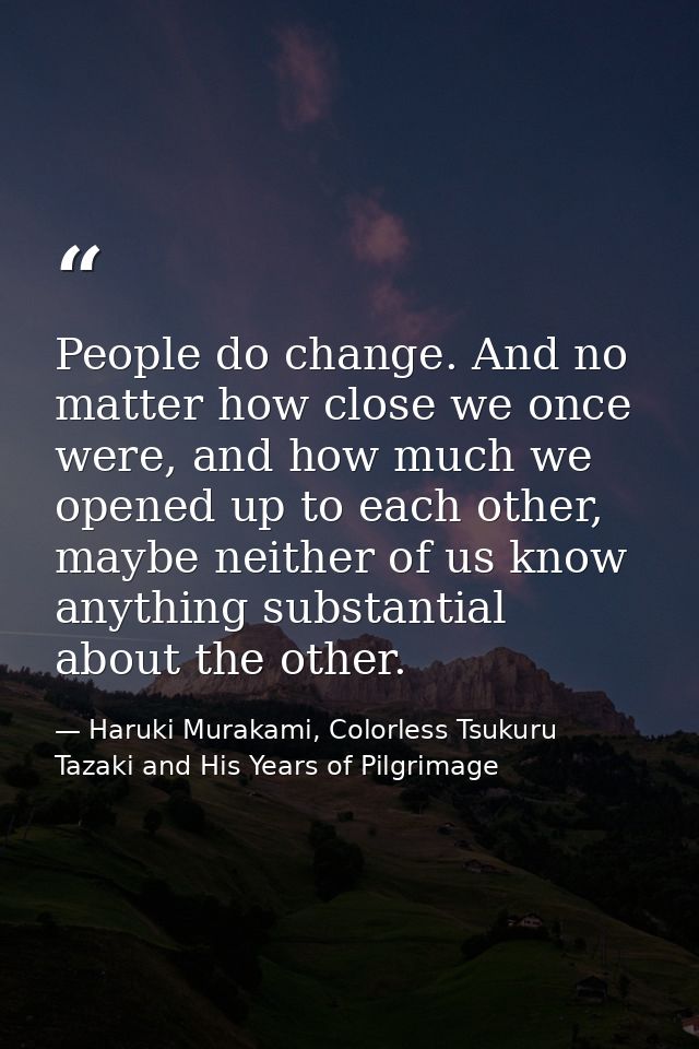 People do change. And no matter how close we once were, and how much we opened up to each other, maybe neither of us kno — Haruki Murakami, Colorless Tsukuru Tazaki and His Years of Pilgrimage