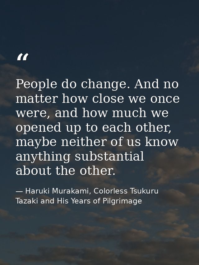 People do change. And no matter how close we once were, and how much we opened up to each other, maybe neither of us kno — Haruki Murakami, Colorless Tsukuru Tazaki and His Years of Pilgrimage