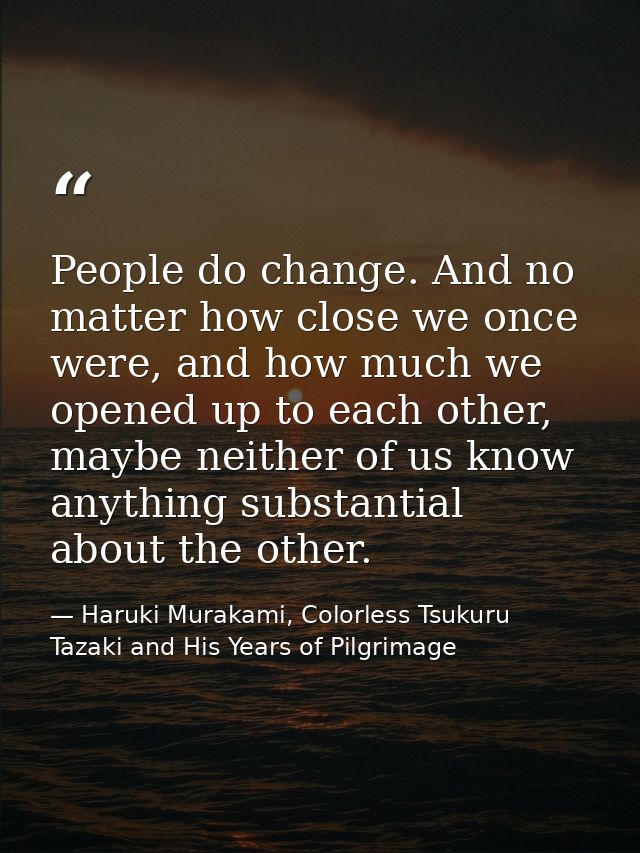 People do change. And no matter how close we once were, and how much we opened up to each other, maybe neither of us kno — Haruki Murakami, Colorless Tsukuru Tazaki and His Years of Pilgrimage