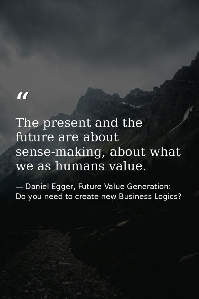 The present and the future are about sense-making, about what we as humans value. — Daniel Egger, Future Value Generation: Do you need to create new Business Logics?