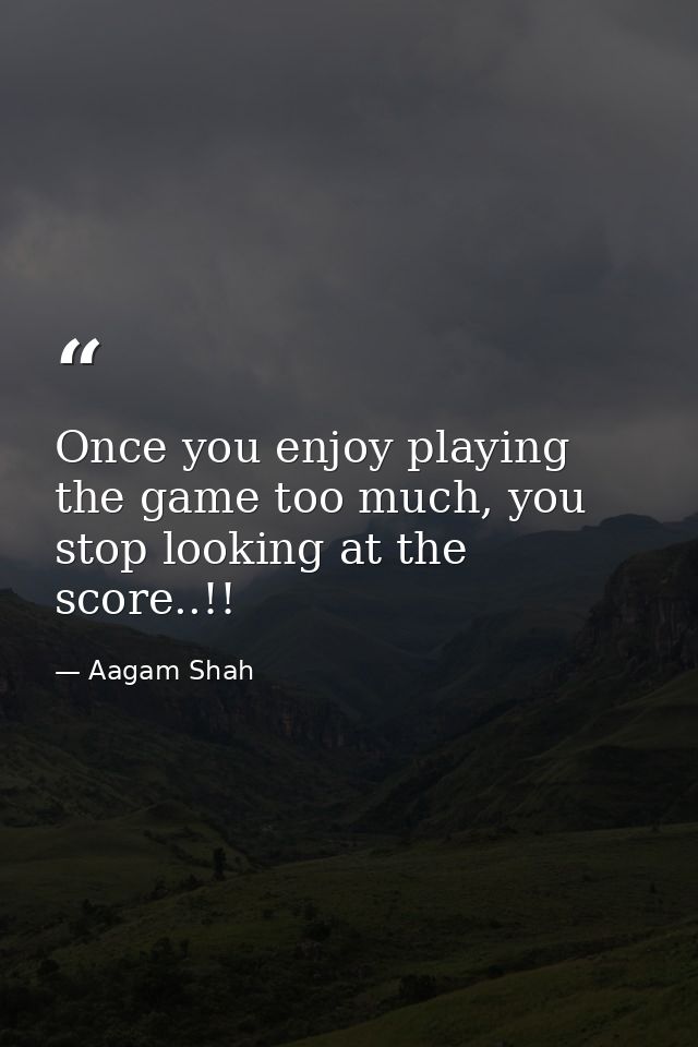 Once you enjoy playing the game too much, you stop looking at the score..!! — Aagam Shah