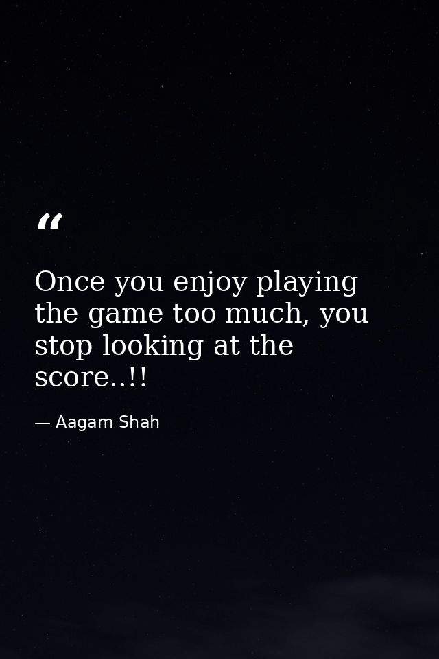 Once you enjoy playing the game too much, you stop looking at the score..!! — Aagam Shah