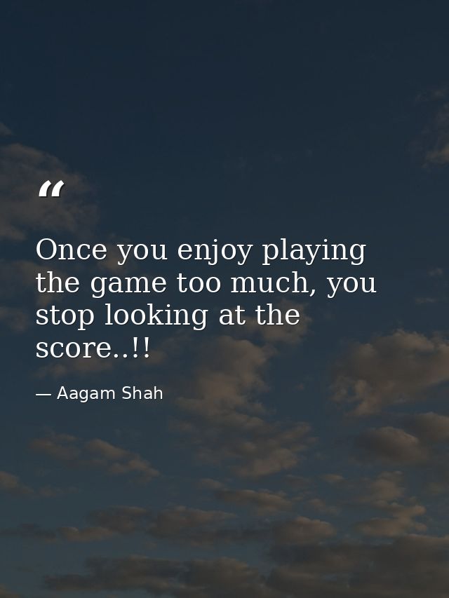 Once you enjoy playing the game too much, you stop looking at the score..!! — Aagam Shah