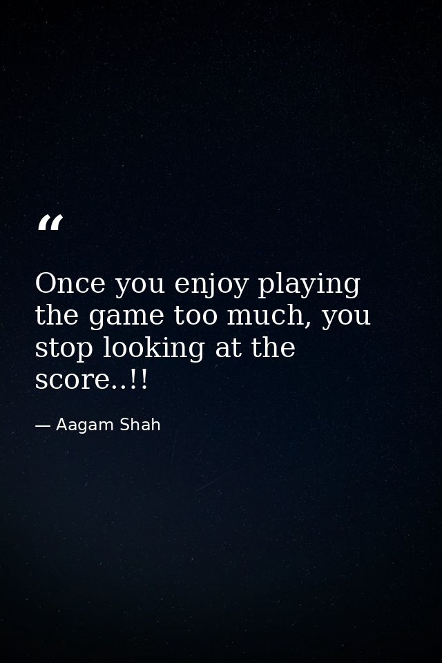 Once you enjoy playing the game too much, you stop looking at the score..!! — Aagam Shah
