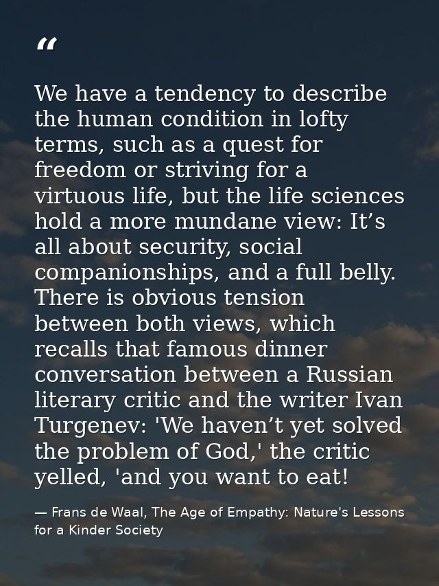 We have a tendency to describe the human condition in lofty terms, such as a quest for freedom or striving for a virtuou — Frans de Waal, The Age of Empathy: Nature's Lessons for a Kinder Society