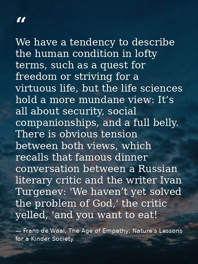 We have a tendency to describe the human condition in lofty terms, such as a quest for freedom or striving for a virtuou — Frans de Waal, The Age of Empathy: Nature's Lessons for a Kinder Society