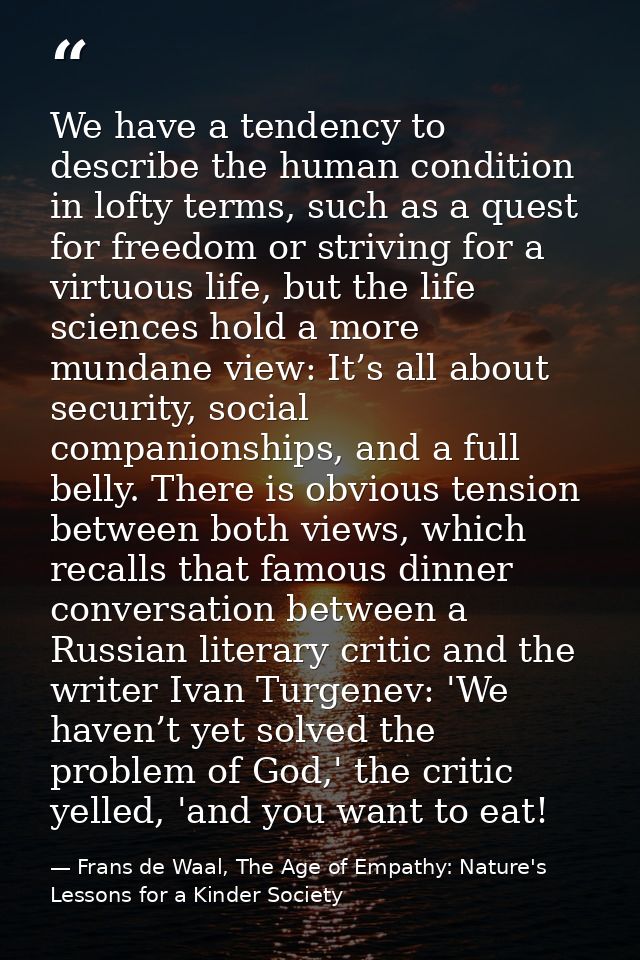 We have a tendency to describe the human condition in lofty terms, such as a quest for freedom or striving for a virtuou — Frans de Waal, The Age of Empathy: Nature's Lessons for a Kinder Society