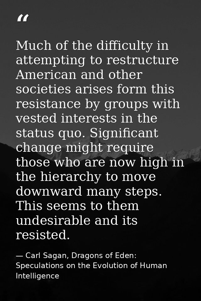 Much of the difficulty in attempting to restructure American and other societies arises form this resistance by groups w — Carl Sagan, Dragons of Eden: Speculations on the Evolution of Human Intelligence
