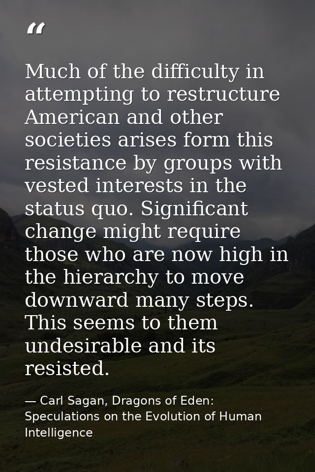 Much of the difficulty in attempting to restructure American and other societies arises form this resistance by groups w — Carl Sagan, Dragons of Eden: Speculations on the Evolution of Human Intelligence