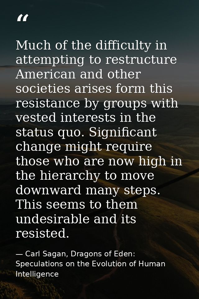 Much of the difficulty in attempting to restructure American and other societies arises form this resistance by groups w — Carl Sagan, Dragons of Eden: Speculations on the Evolution of Human Intelligence