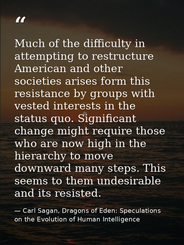 Much of the difficulty in attempting to restructure American and other societies arises form this resistance by groups w — Carl Sagan, Dragons of Eden: Speculations on the Evolution of Human Intelligence