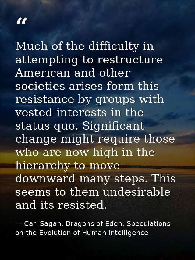 Much of the difficulty in attempting to restructure American and other societies arises form this resistance by groups w — Carl Sagan, Dragons of Eden: Speculations on the Evolution of Human Intelligence