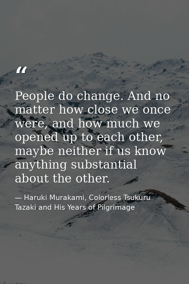 People do change. And no matter how close we once were, and how much we opened up to each other, maybe neither if us kno — Haruki Murakami, Colorless Tsukuru Tazaki and His Years of Pilgrimage