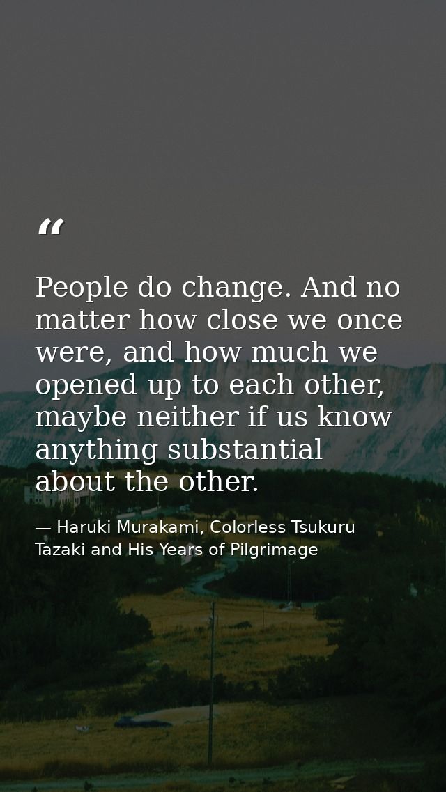 People do change. And no matter how close we once were, and how much we opened up to each other, maybe neither if us kno — Haruki Murakami, Colorless Tsukuru Tazaki and His Years of Pilgrimage