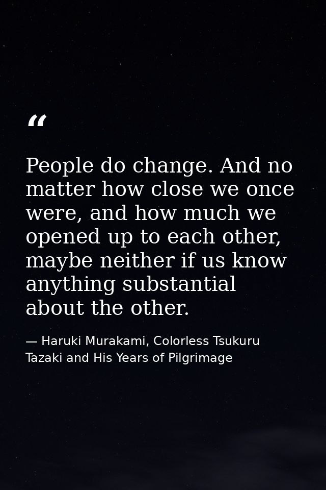 People do change. And no matter how close we once were, and how much we opened up to each other, maybe neither if us kno — Haruki Murakami, Colorless Tsukuru Tazaki and His Years of Pilgrimage