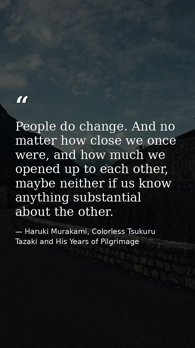 People do change. And no matter how close we once were, and how much we opened up to each other, maybe neither if us kno — Haruki Murakami, Colorless Tsukuru Tazaki and His Years of Pilgrimage