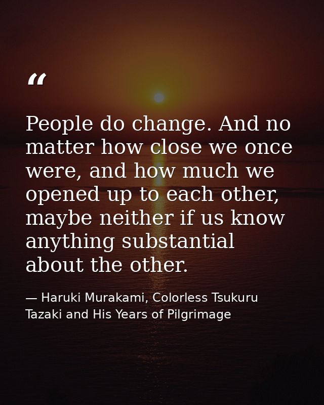 People do change. And no matter how close we once were, and how much we opened up to each other, maybe neither if us kno — Haruki Murakami, Colorless Tsukuru Tazaki and His Years of Pilgrimage