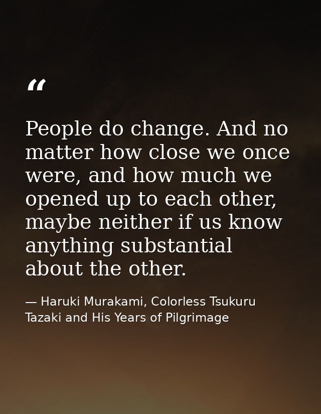 People do change. And no matter how close we once were, and how much we opened up to each other, maybe neither if us kno — Haruki Murakami, Colorless Tsukuru Tazaki and His Years of Pilgrimage