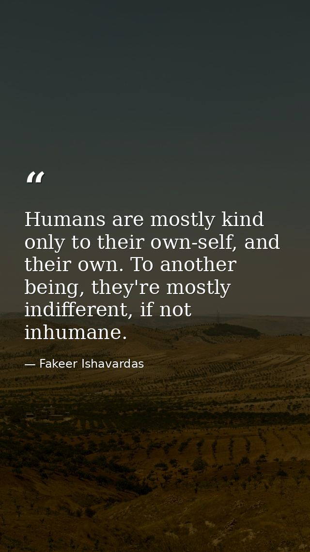 Humans are mostly kind only to their own-self, and their own. To another being, they're mostly indifferent, if not inhum — Fakeer Ishavardas