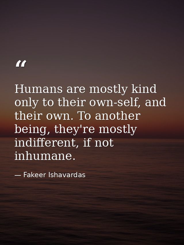 Humans are mostly kind only to their own-self, and their own. To another being, they're mostly indifferent, if not inhum — Fakeer Ishavardas