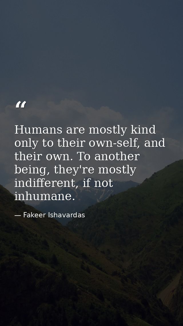 Humans are mostly kind only to their own-self, and their own. To another being, they're mostly indifferent, if not inhum — Fakeer Ishavardas