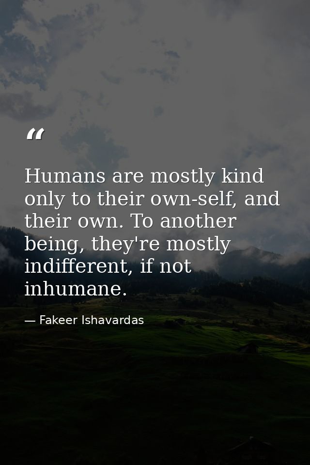 Humans are mostly kind only to their own-self, and their own. To another being, they're mostly indifferent, if not inhum — Fakeer Ishavardas
