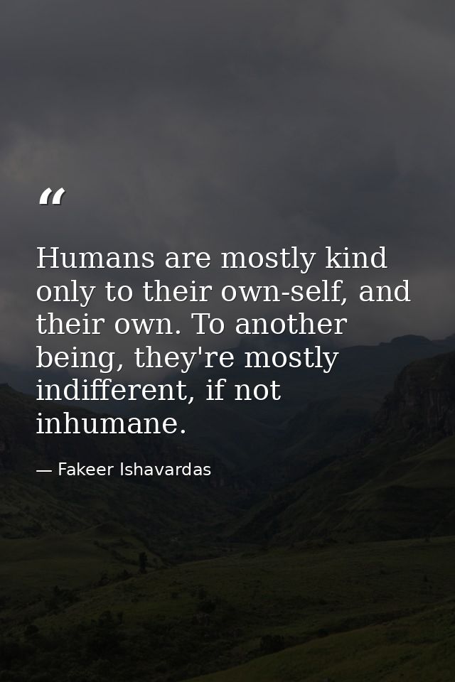 Humans are mostly kind only to their own-self, and their own. To another being, they're mostly indifferent, if not inhum — Fakeer Ishavardas