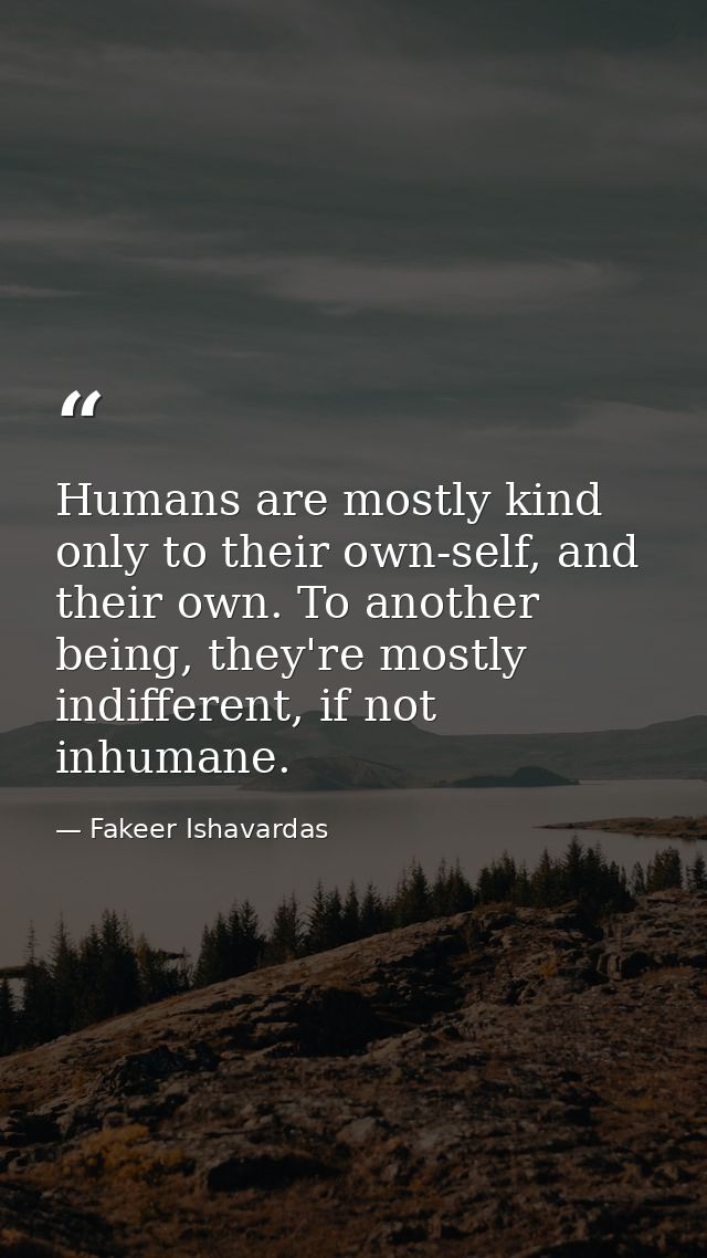 Humans are mostly kind only to their own-self, and their own. To another being, they're mostly indifferent, if not inhum — Fakeer Ishavardas