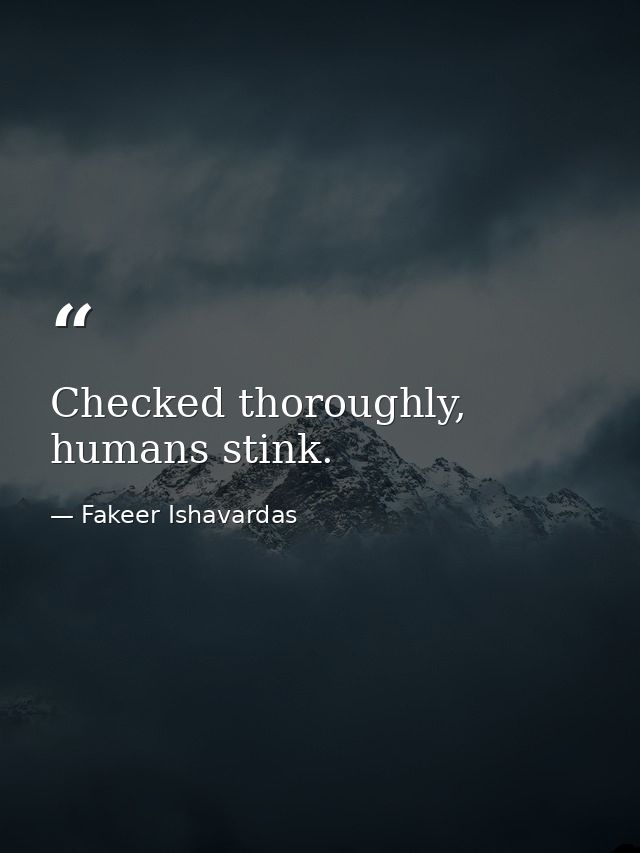 Checked thoroughly, humans stink. — Fakeer Ishavardas