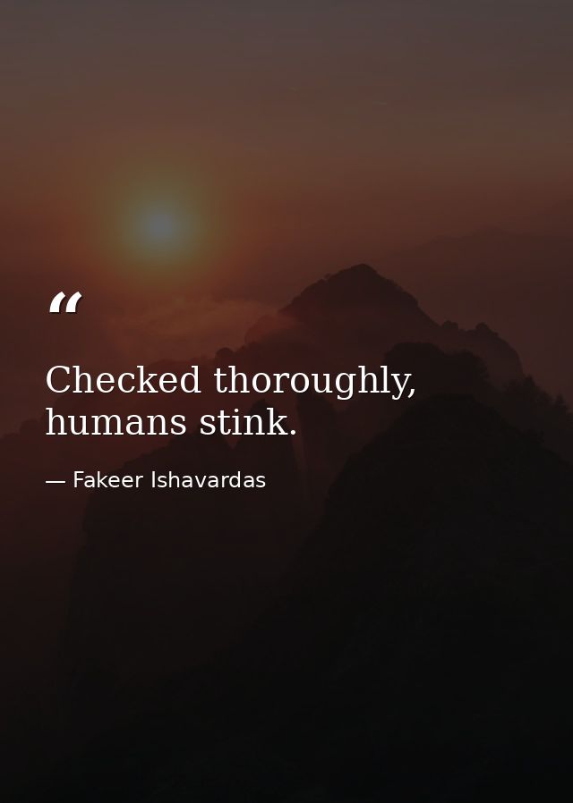 Checked thoroughly, humans stink. — Fakeer Ishavardas
