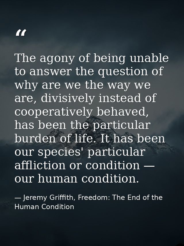 The agony of being unable to answer the question of why are we the way we are, divisively instead of cooperatively behav — Jeremy Griffith, Freedom: The End of the Human Condition