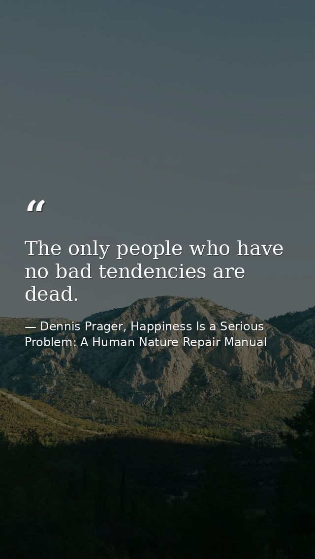 The only people who have no bad tendencies are dead. — Dennis Prager, Happiness Is a Serious Problem: A Human Nature Repair Manual