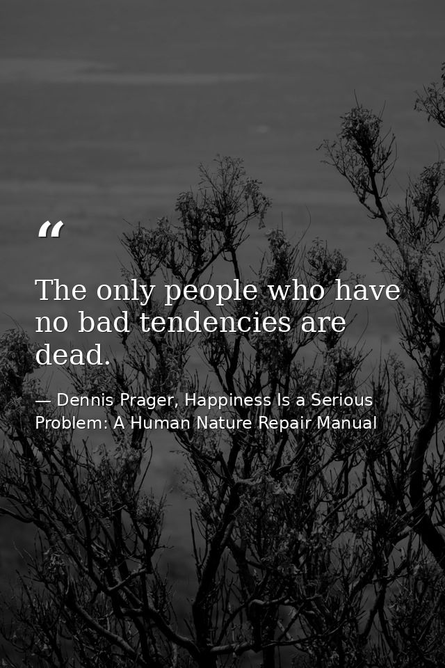 The only people who have no bad tendencies are dead. — Dennis Prager, Happiness Is a Serious Problem: A Human Nature Repair Manual