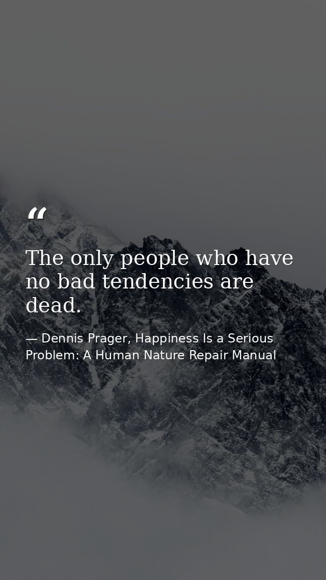 The only people who have no bad tendencies are dead. — Dennis Prager, Happiness Is a Serious Problem: A Human Nature Repair Manual