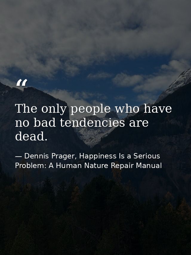 The only people who have no bad tendencies are dead. — Dennis Prager, Happiness Is a Serious Problem: A Human Nature Repair Manual