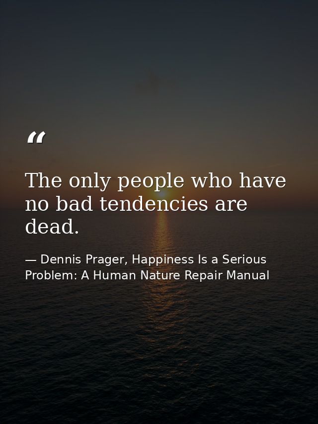 The only people who have no bad tendencies are dead. — Dennis Prager, Happiness Is a Serious Problem: A Human Nature Repair Manual